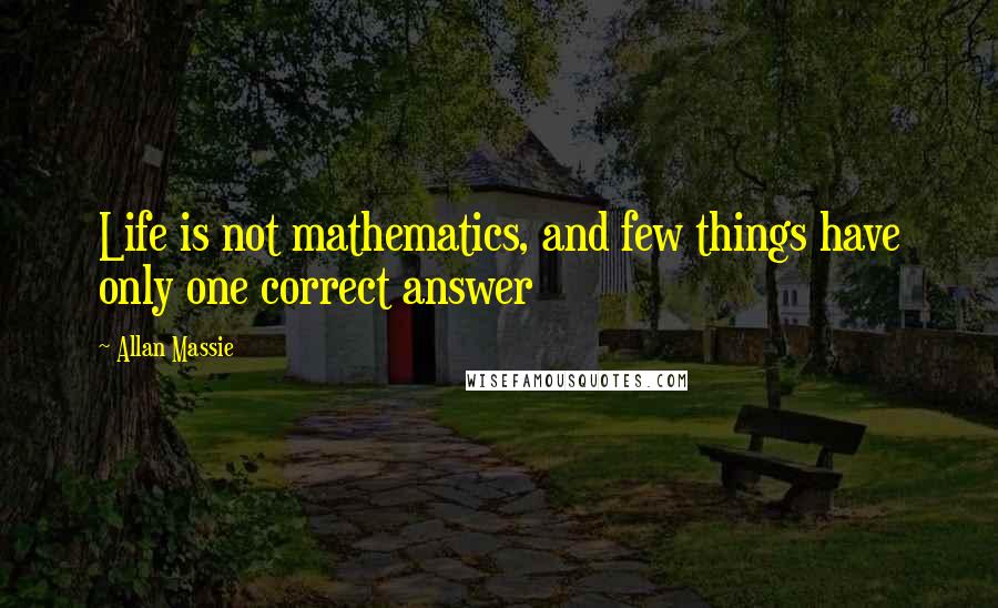 Allan Massie Quotes: Life is not mathematics, and few things have only one correct answer