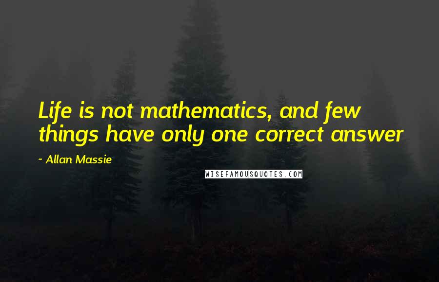 Allan Massie Quotes: Life is not mathematics, and few things have only one correct answer