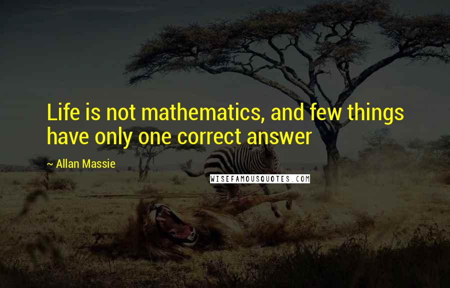 Allan Massie Quotes: Life is not mathematics, and few things have only one correct answer