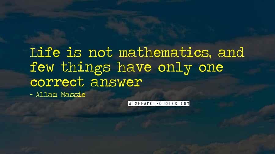 Allan Massie Quotes: Life is not mathematics, and few things have only one correct answer