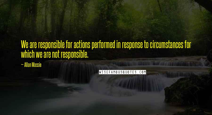 Allan Massie Quotes: We are responsible for actions performed in response to circumstances for which we are not responsible.