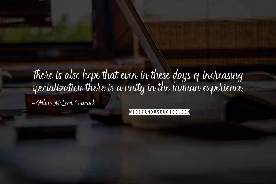 Allan McLeod Cormack Quotes: There is also hope that even in these days of increasing specialization there is a unity in the human experience.