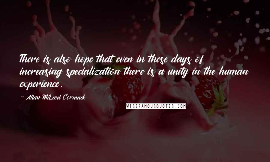 Allan McLeod Cormack Quotes: There is also hope that even in these days of increasing specialization there is a unity in the human experience.