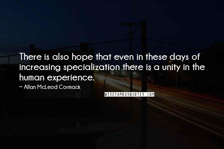 Allan McLeod Cormack Quotes: There is also hope that even in these days of increasing specialization there is a unity in the human experience.