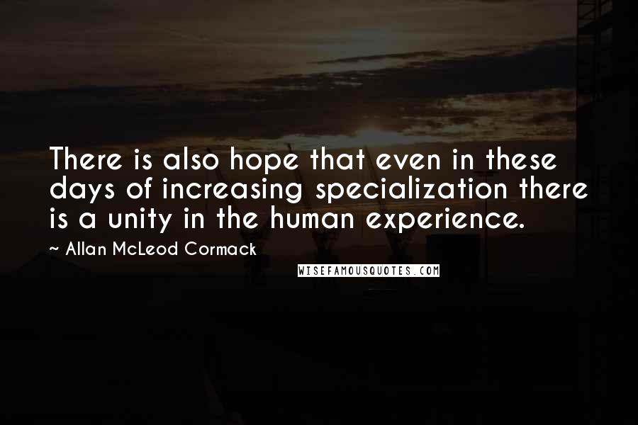 Allan McLeod Cormack Quotes: There is also hope that even in these days of increasing specialization there is a unity in the human experience.