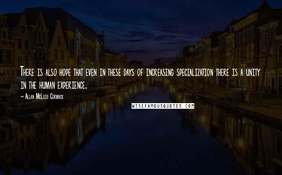 Allan McLeod Cormack Quotes: There is also hope that even in these days of increasing specialization there is a unity in the human experience.