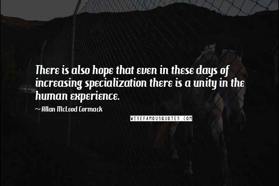 Allan McLeod Cormack Quotes: There is also hope that even in these days of increasing specialization there is a unity in the human experience.