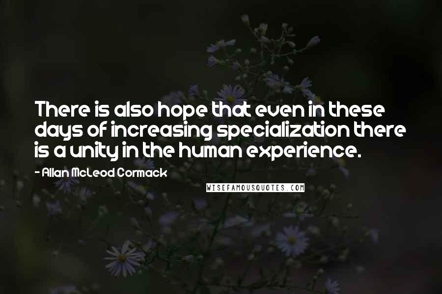 Allan McLeod Cormack Quotes: There is also hope that even in these days of increasing specialization there is a unity in the human experience.