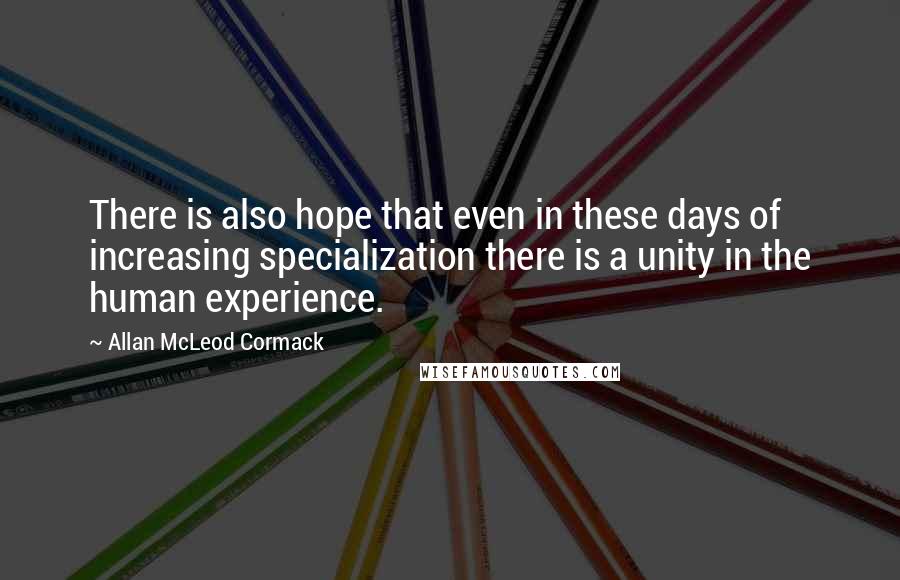Allan McLeod Cormack Quotes: There is also hope that even in these days of increasing specialization there is a unity in the human experience.