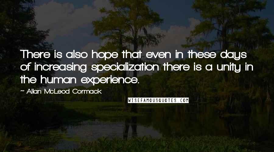 Allan McLeod Cormack Quotes: There is also hope that even in these days of increasing specialization there is a unity in the human experience.