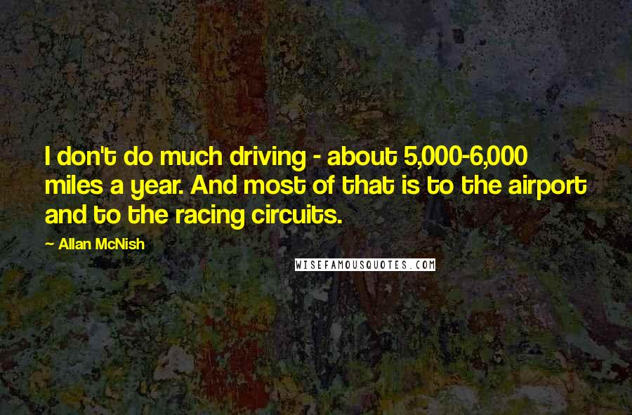 Allan McNish Quotes: I don't do much driving - about 5,000-6,000 miles a year. And most of that is to the airport and to the racing circuits.