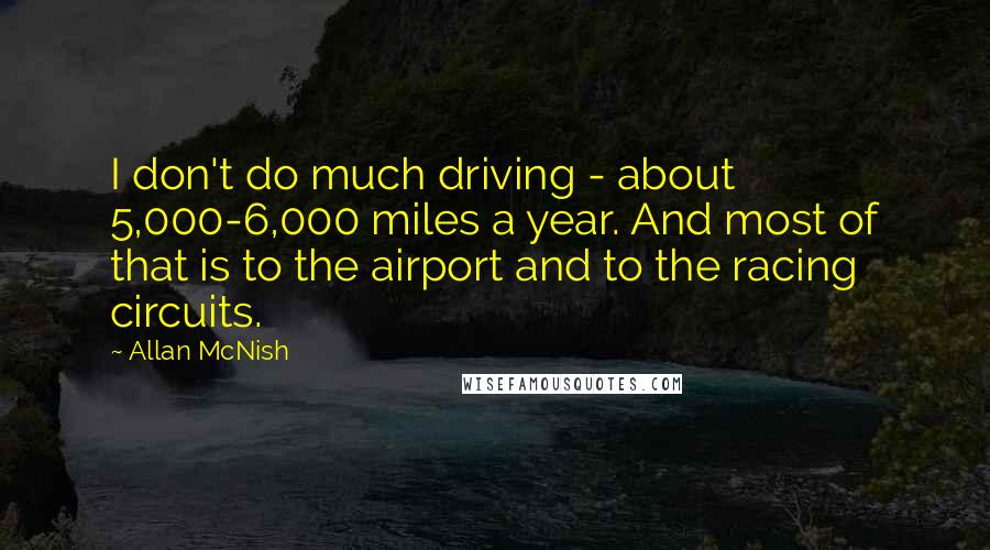 Allan McNish Quotes: I don't do much driving - about 5,000-6,000 miles a year. And most of that is to the airport and to the racing circuits.