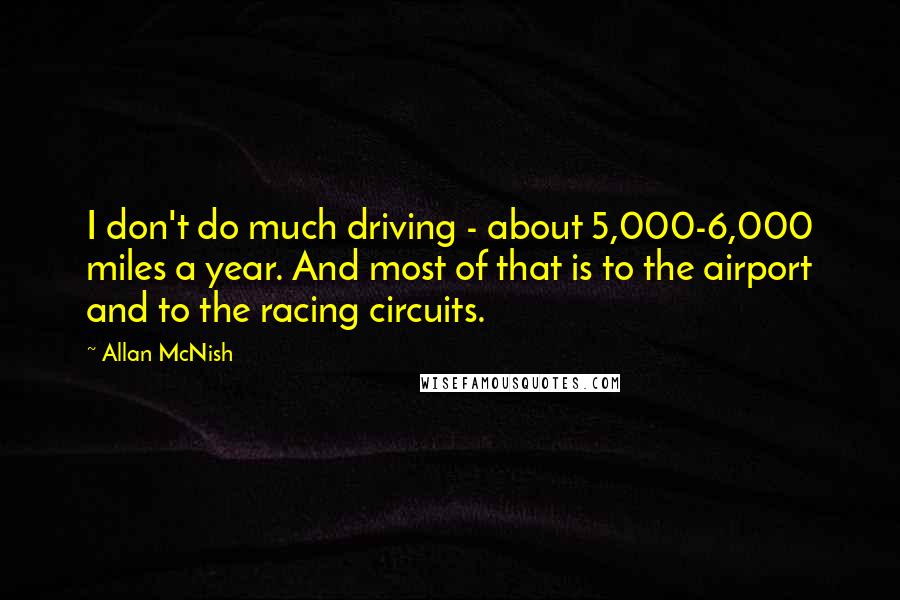 Allan McNish Quotes: I don't do much driving - about 5,000-6,000 miles a year. And most of that is to the airport and to the racing circuits.