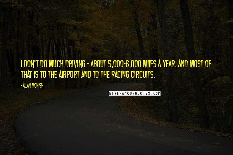 Allan McNish Quotes: I don't do much driving - about 5,000-6,000 miles a year. And most of that is to the airport and to the racing circuits.