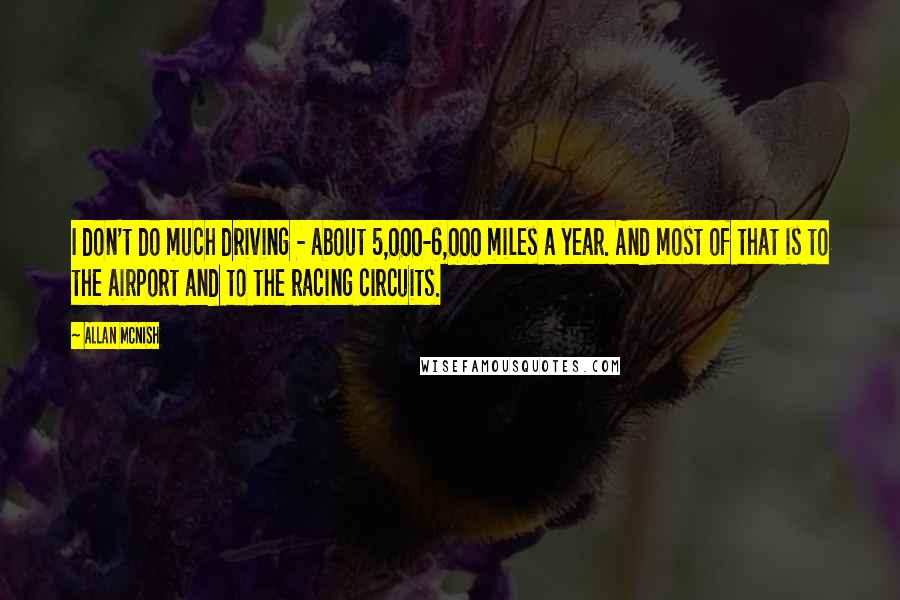 Allan McNish Quotes: I don't do much driving - about 5,000-6,000 miles a year. And most of that is to the airport and to the racing circuits.