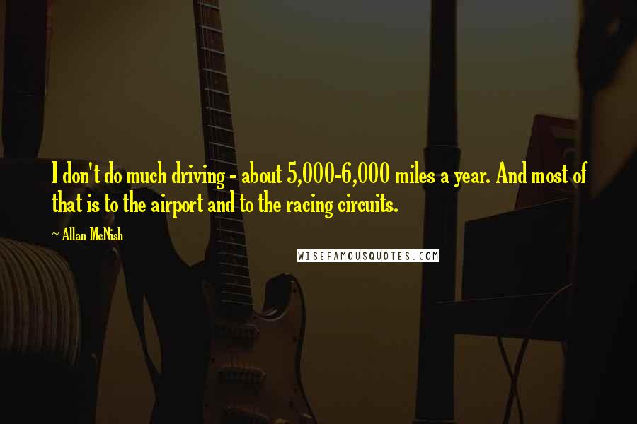 Allan McNish Quotes: I don't do much driving - about 5,000-6,000 miles a year. And most of that is to the airport and to the racing circuits.