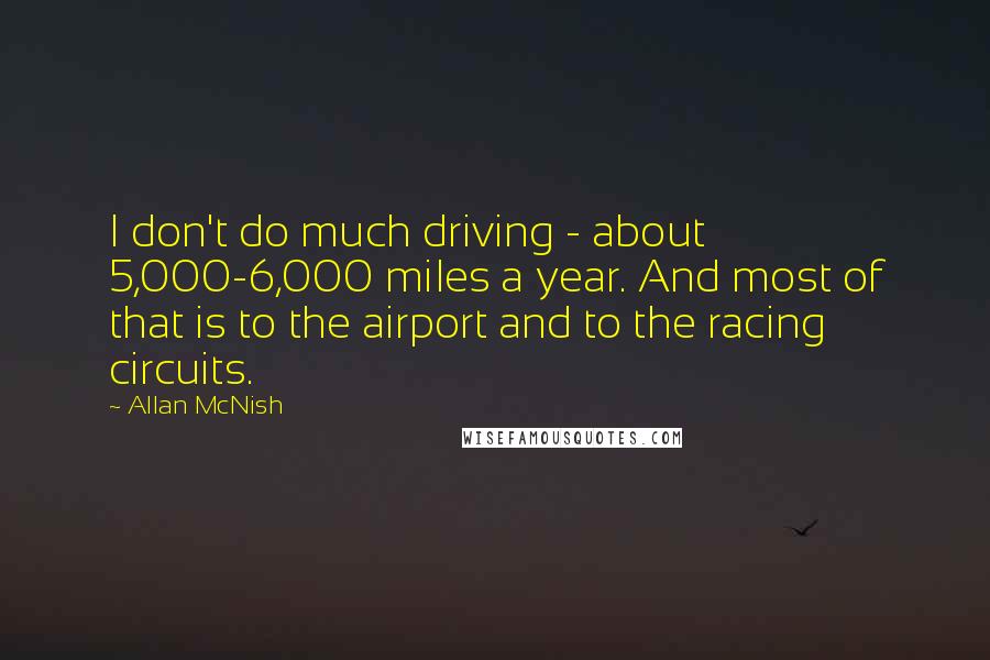 Allan McNish Quotes: I don't do much driving - about 5,000-6,000 miles a year. And most of that is to the airport and to the racing circuits.