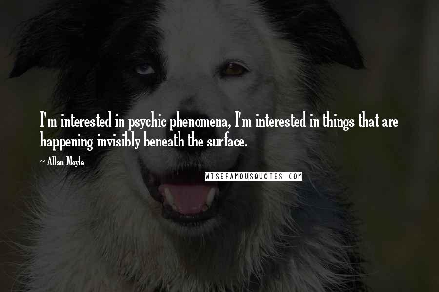 Allan Moyle Quotes: I'm interested in psychic phenomena, I'm interested in things that are happening invisibly beneath the surface.