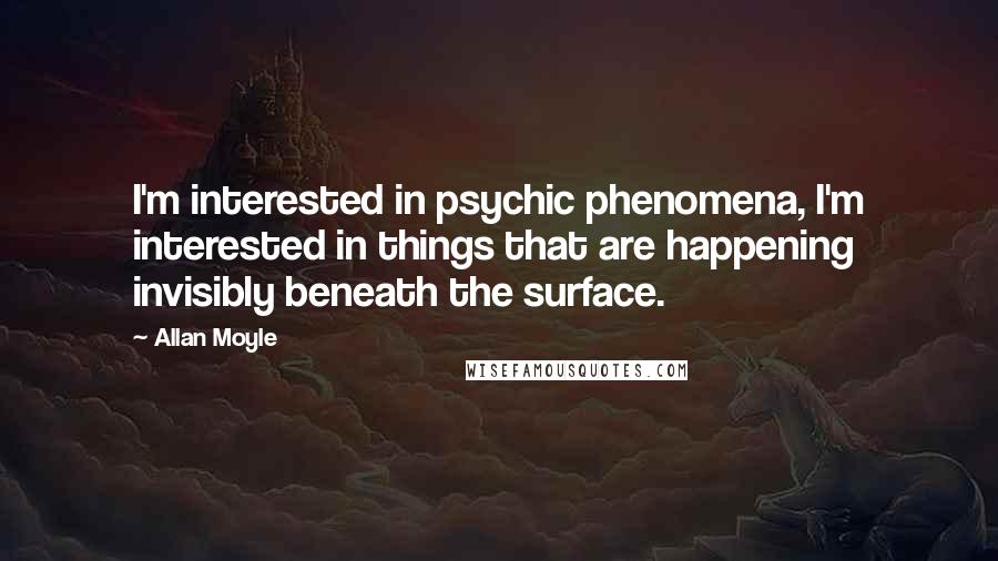 Allan Moyle Quotes: I'm interested in psychic phenomena, I'm interested in things that are happening invisibly beneath the surface.