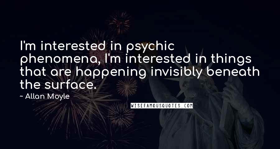 Allan Moyle Quotes: I'm interested in psychic phenomena, I'm interested in things that are happening invisibly beneath the surface.