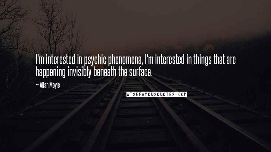 Allan Moyle Quotes: I'm interested in psychic phenomena, I'm interested in things that are happening invisibly beneath the surface.