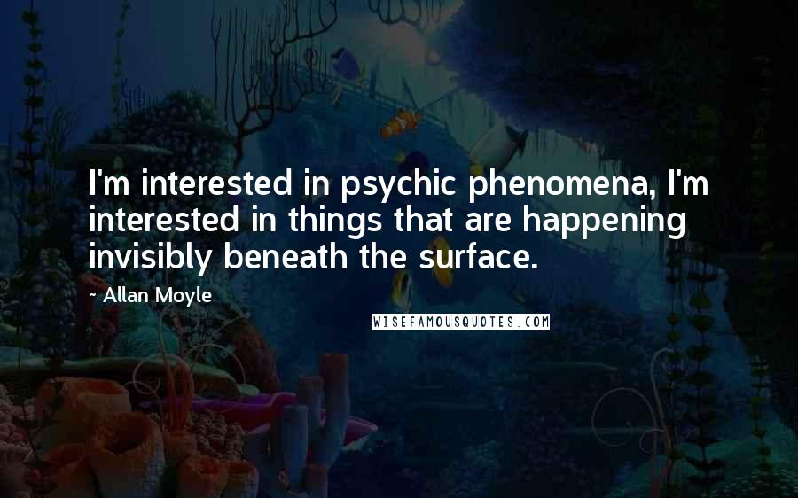 Allan Moyle Quotes: I'm interested in psychic phenomena, I'm interested in things that are happening invisibly beneath the surface.