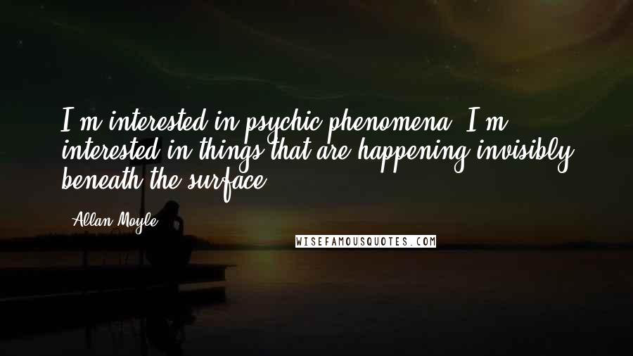 Allan Moyle Quotes: I'm interested in psychic phenomena, I'm interested in things that are happening invisibly beneath the surface.