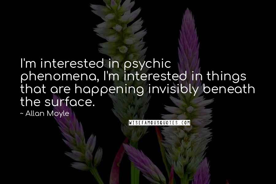 Allan Moyle Quotes: I'm interested in psychic phenomena, I'm interested in things that are happening invisibly beneath the surface.