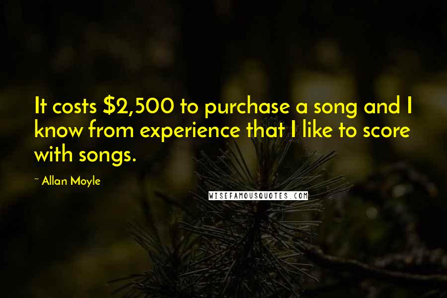Allan Moyle Quotes: It costs $2,500 to purchase a song and I know from experience that I like to score with songs.