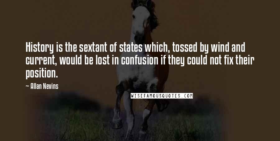 Allan Nevins Quotes: History is the sextant of states which, tossed by wind and current, would be lost in confusion if they could not fix their position.