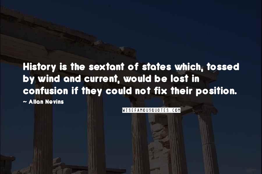 Allan Nevins Quotes: History is the sextant of states which, tossed by wind and current, would be lost in confusion if they could not fix their position.