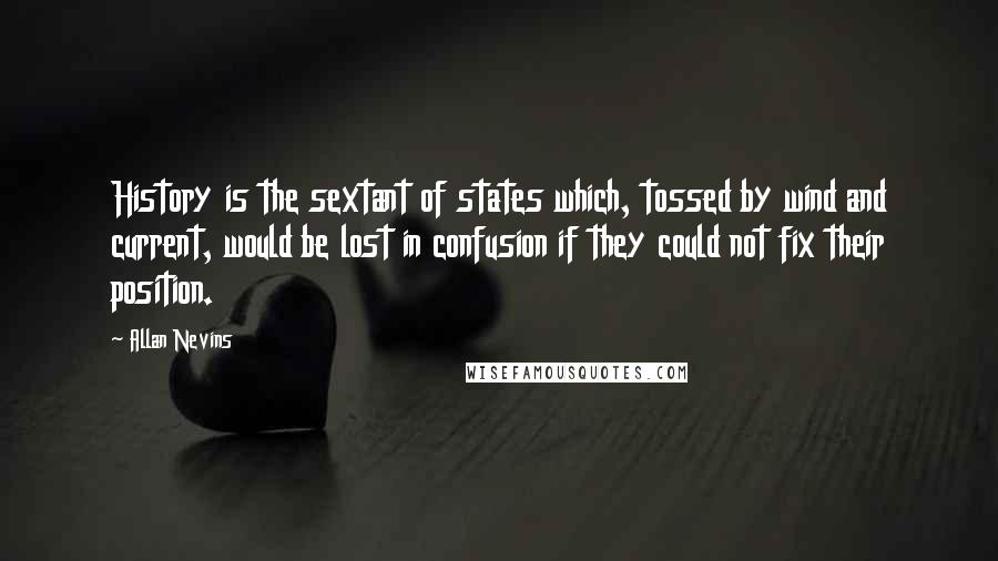Allan Nevins Quotes: History is the sextant of states which, tossed by wind and current, would be lost in confusion if they could not fix their position.