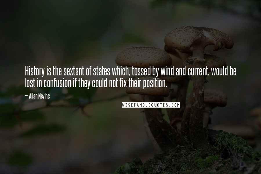 Allan Nevins Quotes: History is the sextant of states which, tossed by wind and current, would be lost in confusion if they could not fix their position.