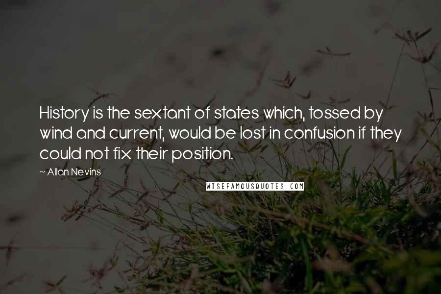 Allan Nevins Quotes: History is the sextant of states which, tossed by wind and current, would be lost in confusion if they could not fix their position.