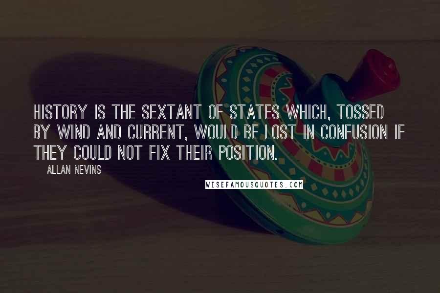 Allan Nevins Quotes: History is the sextant of states which, tossed by wind and current, would be lost in confusion if they could not fix their position.
