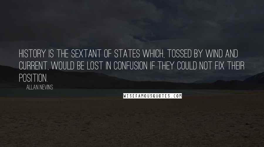 Allan Nevins Quotes: History is the sextant of states which, tossed by wind and current, would be lost in confusion if they could not fix their position.