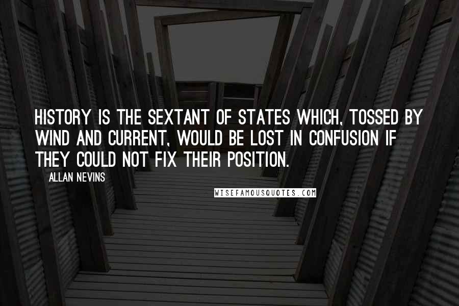Allan Nevins Quotes: History is the sextant of states which, tossed by wind and current, would be lost in confusion if they could not fix their position.