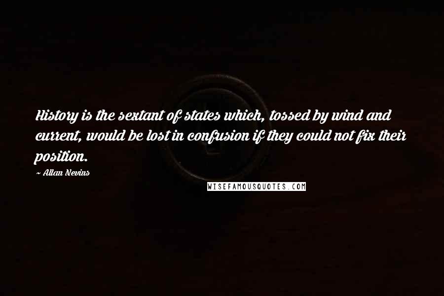 Allan Nevins Quotes: History is the sextant of states which, tossed by wind and current, would be lost in confusion if they could not fix their position.