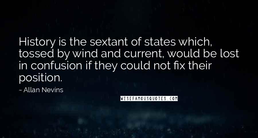 Allan Nevins Quotes: History is the sextant of states which, tossed by wind and current, would be lost in confusion if they could not fix their position.