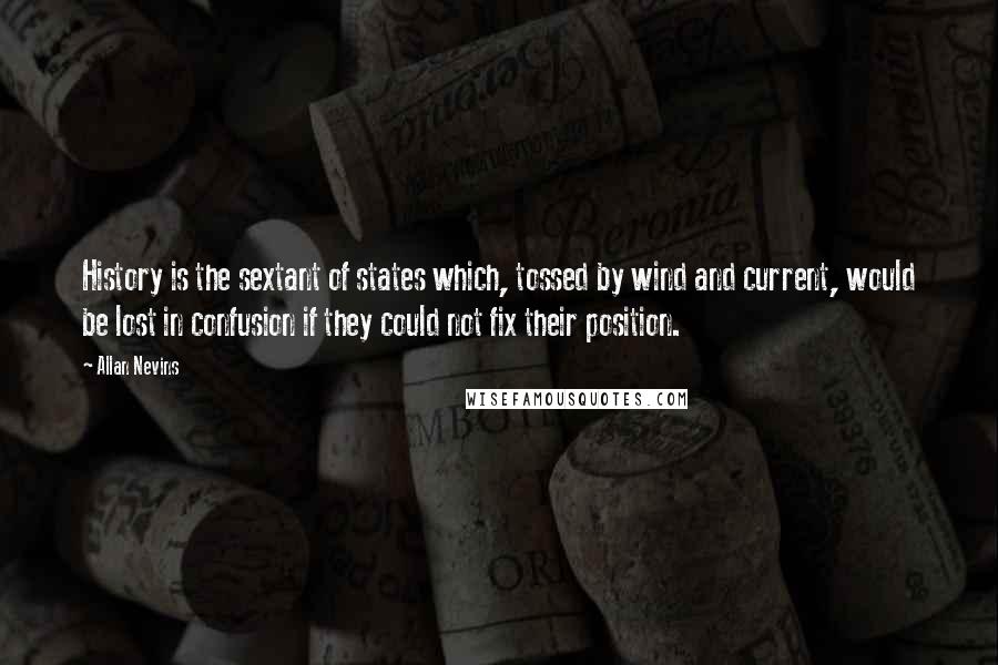 Allan Nevins Quotes: History is the sextant of states which, tossed by wind and current, would be lost in confusion if they could not fix their position.