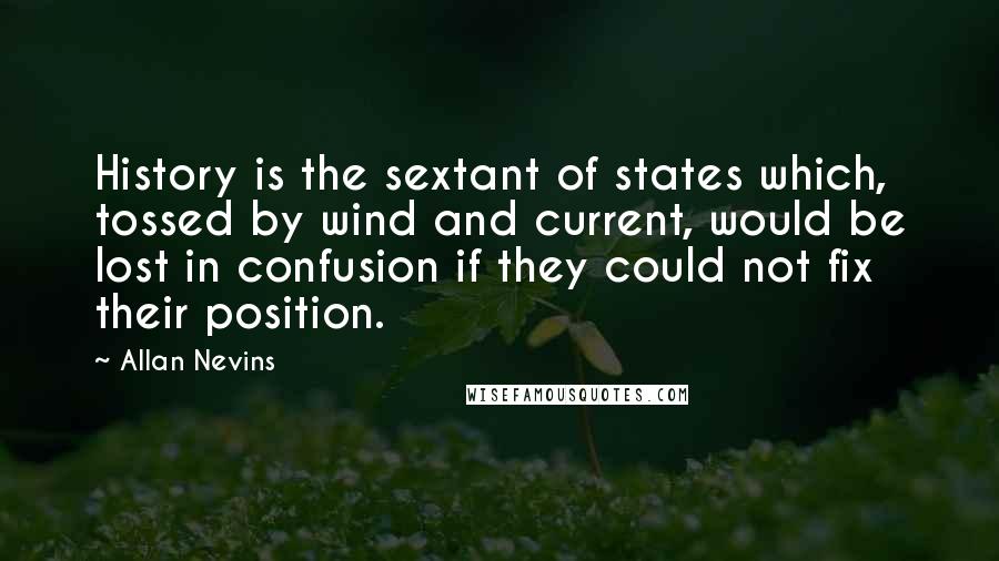 Allan Nevins Quotes: History is the sextant of states which, tossed by wind and current, would be lost in confusion if they could not fix their position.