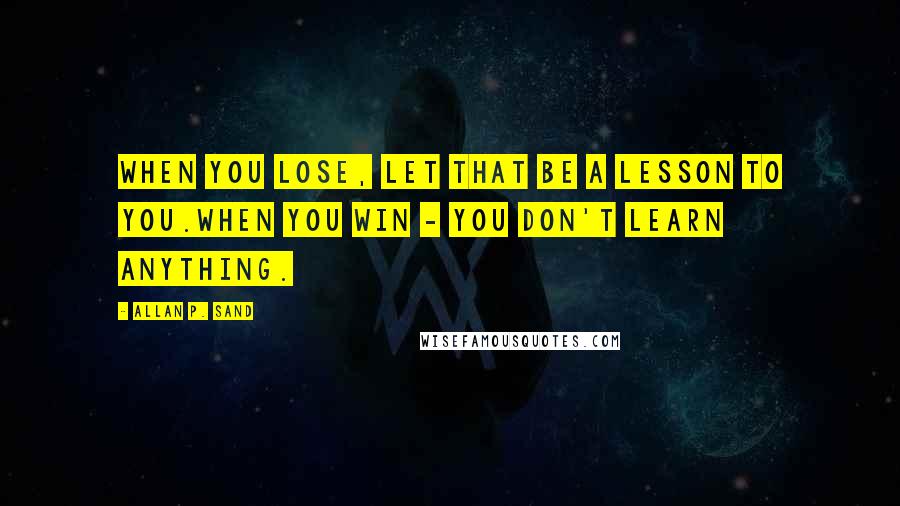 Allan P. Sand Quotes: When you lose, let that be a lesson to you.When you win - you don't learn anything.