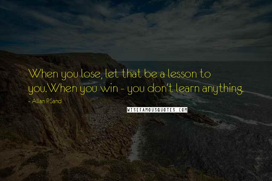 Allan P. Sand Quotes: When you lose, let that be a lesson to you.When you win - you don't learn anything.