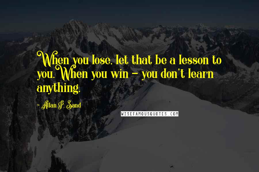 Allan P. Sand Quotes: When you lose, let that be a lesson to you.When you win - you don't learn anything.