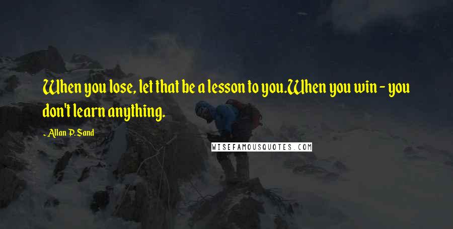 Allan P. Sand Quotes: When you lose, let that be a lesson to you.When you win - you don't learn anything.