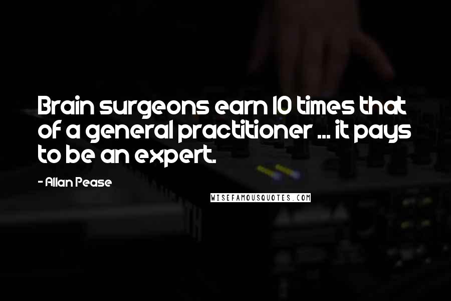 Allan Pease Quotes: Brain surgeons earn 10 times that of a general practitioner ... it pays to be an expert.