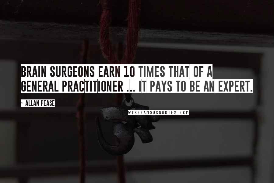 Allan Pease Quotes: Brain surgeons earn 10 times that of a general practitioner ... it pays to be an expert.