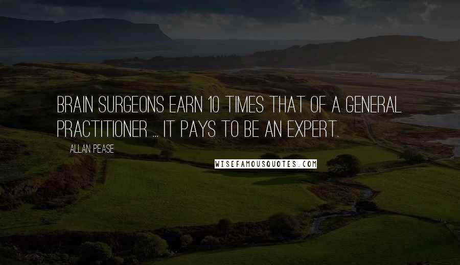 Allan Pease Quotes: Brain surgeons earn 10 times that of a general practitioner ... it pays to be an expert.