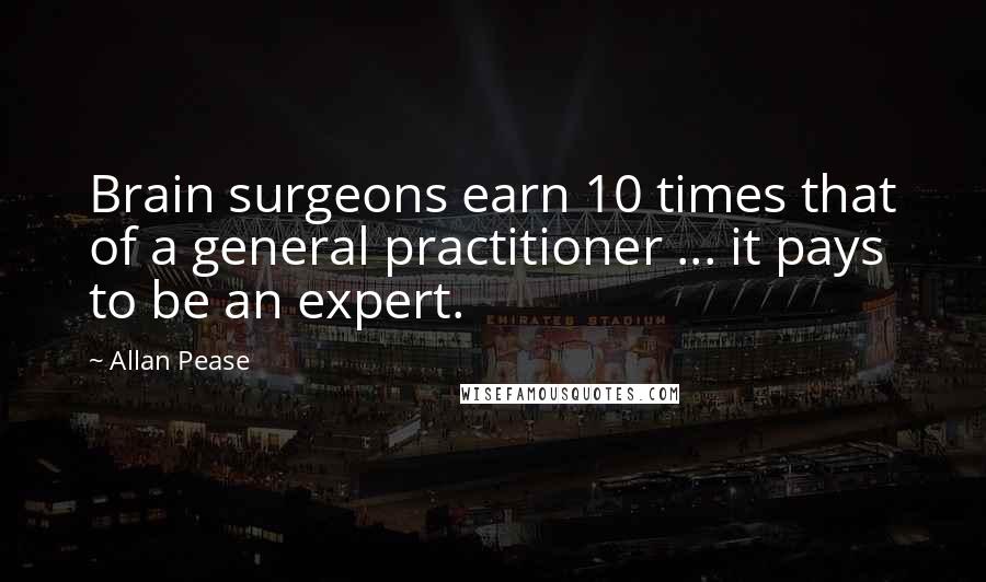 Allan Pease Quotes: Brain surgeons earn 10 times that of a general practitioner ... it pays to be an expert.