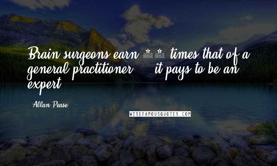 Allan Pease Quotes: Brain surgeons earn 10 times that of a general practitioner ... it pays to be an expert.